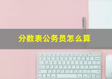 分数表公务员怎么算