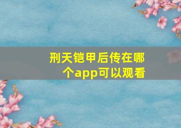 刑天铠甲后传在哪个app可以观看