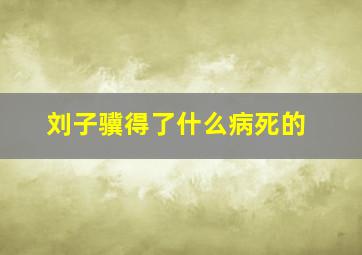 刘子骥得了什么病死的