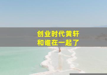 创业时代黄轩和谁在一起了