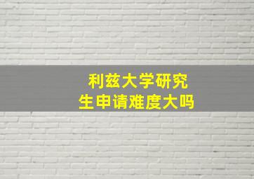 利兹大学研究生申请难度大吗