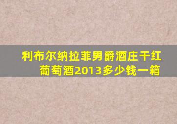 利布尔纳拉菲男爵酒庄干红葡萄酒2013多少钱一箱