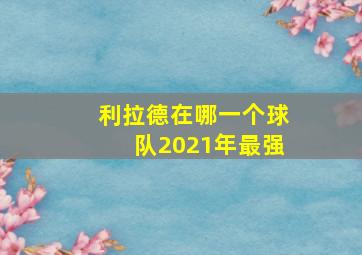 利拉德在哪一个球队2021年最强