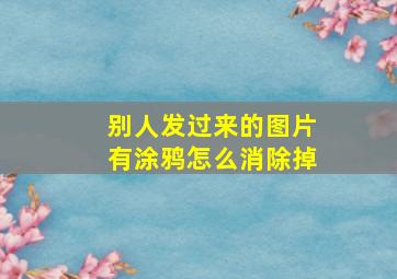 别人发过来的图片有涂鸦怎么消除掉