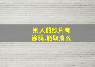 别人的照片有涂鸦,能取消么