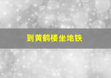 到黄鹤楼坐地铁