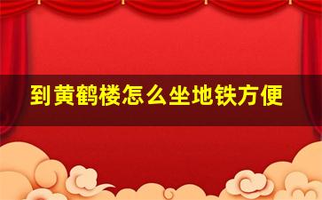 到黄鹤楼怎么坐地铁方便