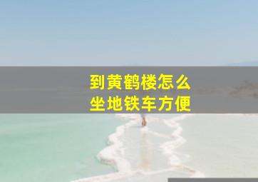 到黄鹤楼怎么坐地铁车方便