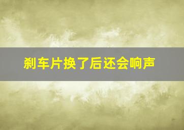 刹车片换了后还会响声