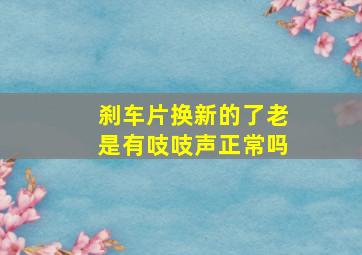 刹车片换新的了老是有吱吱声正常吗