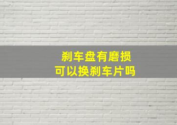 刹车盘有磨损可以换刹车片吗