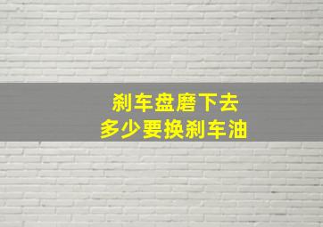 刹车盘磨下去多少要换刹车油