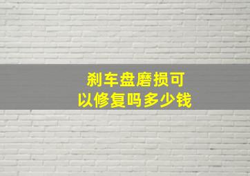 刹车盘磨损可以修复吗多少钱