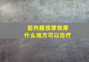 前列腺按摩按摩什么地方可以治疗