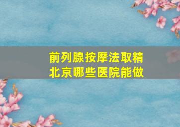 前列腺按摩法取精北京哪些医院能做