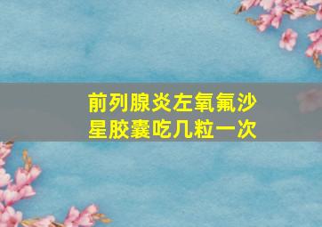 前列腺炎左氧氟沙星胶囊吃几粒一次