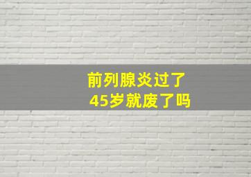 前列腺炎过了45岁就废了吗