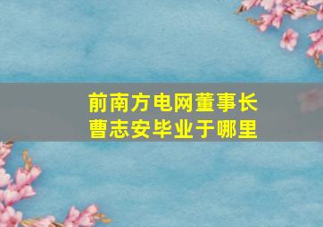 前南方电网董事长曹志安毕业于哪里