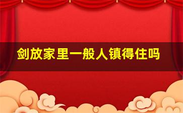 剑放家里一般人镇得住吗