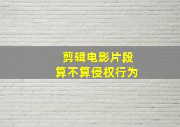 剪辑电影片段算不算侵权行为