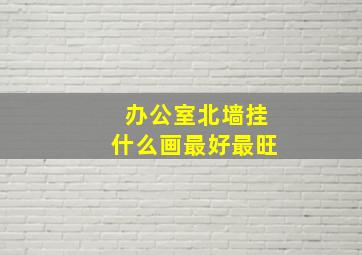 办公室北墙挂什么画最好最旺