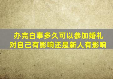 办完白事多久可以参加婚礼对自己有影响还是新人有影响