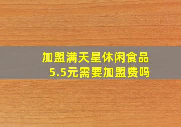 加盟满天星休闲食品5.5元需要加盟费吗