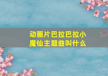 动画片巴拉巴拉小魔仙主题曲叫什么