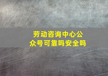 劳动咨询中心公众号可靠吗安全吗