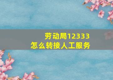 劳动局12333怎么转接人工服务