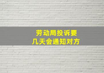 劳动局投诉要几天会通知对方