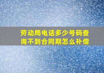 劳动局电话多少号码查询不到合同期怎么补偿