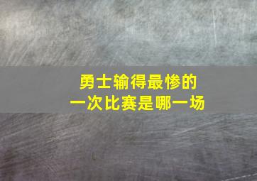 勇士输得最惨的一次比赛是哪一场