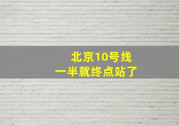 北京10号线一半就终点站了