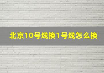 北京10号线换1号线怎么换