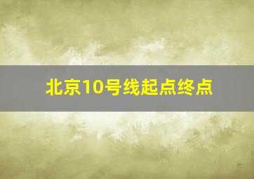 北京10号线起点终点