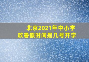 北京2021年中小学放暑假时间是几号开学