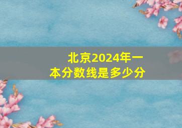 北京2024年一本分数线是多少分