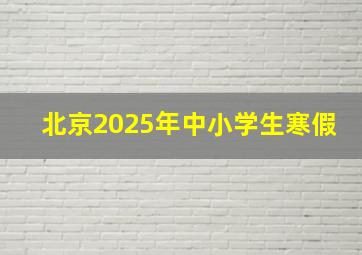 北京2025年中小学生寒假