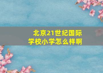 北京21世纪国际学校小学怎么样啊