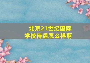 北京21世纪国际学校待遇怎么样啊