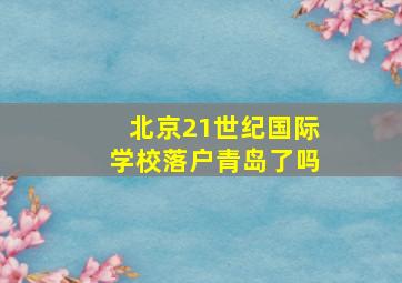 北京21世纪国际学校落户青岛了吗