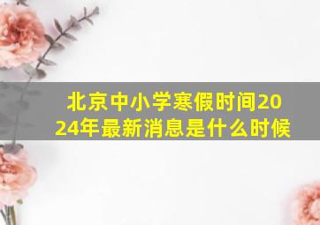 北京中小学寒假时间2024年最新消息是什么时候