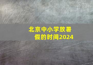 北京中小学放暑假的时间2024