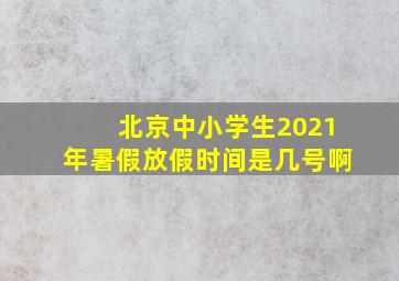 北京中小学生2021年暑假放假时间是几号啊