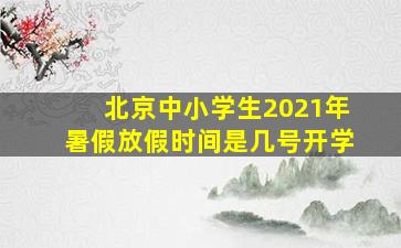 北京中小学生2021年暑假放假时间是几号开学