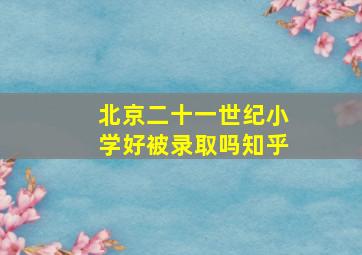 北京二十一世纪小学好被录取吗知乎