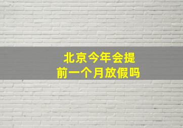 北京今年会提前一个月放假吗