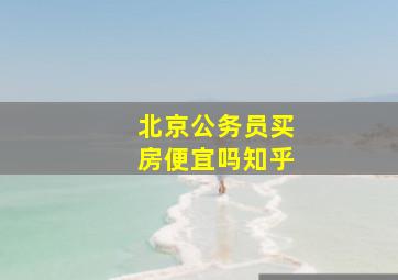 北京公务员买房便宜吗知乎