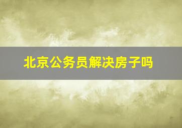 北京公务员解决房子吗